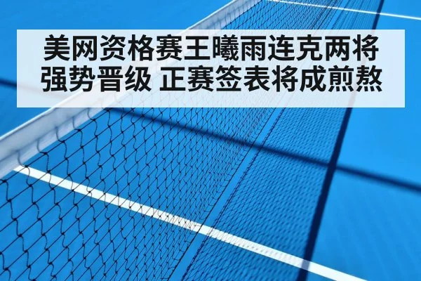 美网资格赛王曦雨连克两将强势晋级 正赛签表将成煎熬