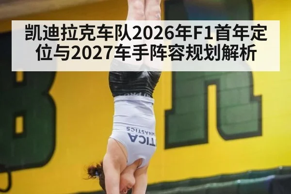 凯迪拉克车队2026年F1首年定位与2027车手阵容规划解析