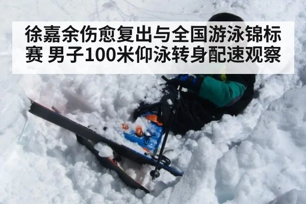 徐嘉余伤愈复出与全国游泳锦标赛 男子100米仰泳转身配速观察