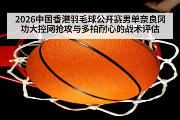 2026中国香港羽毛球公开赛男单奈良冈功大控网抢攻与多拍耐心的战术评估