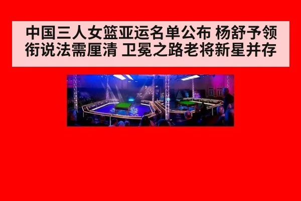 中国三人女篮亚运名单公布 杨舒予领衔说法需厘清 卫冕之路老将新星并存