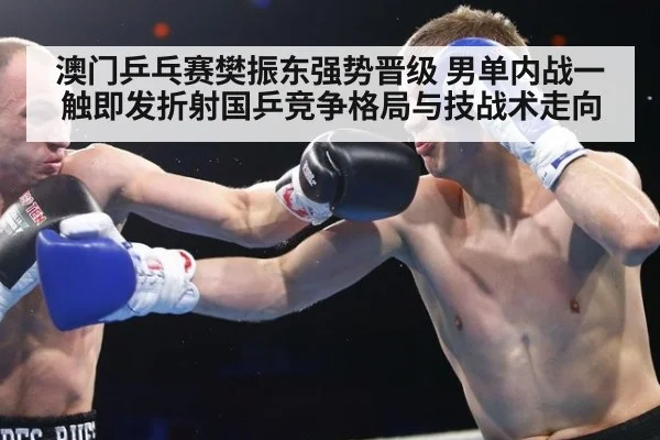 澳门乒乓赛樊振东强势晋级 男单内战一触即发折射国乒竞争格局与技战术走向