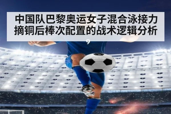 中国队巴黎奥运女子混合泳接力摘铜后棒次配置的战术逻辑分析